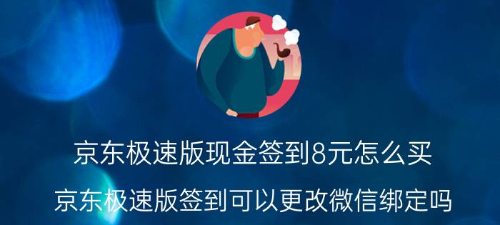 京东极速版现金签到8元怎么买 京东极速版签到可以更改微信绑定吗？